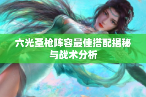 六光圣枪阵容最佳搭配揭秘与战术分析