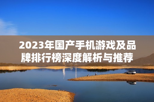 2023年国产手机游戏及品牌排行榜深度解析与推荐