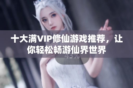 十大满VIP修仙游戏推荐，让你轻松畅游仙界世界