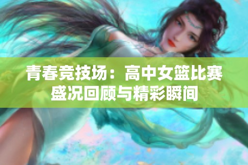 青春竞技场：高中女篮比赛盛况回顾与精彩瞬间