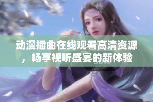 动漫插曲在线观看高清资源，畅享视听盛宴的新体验