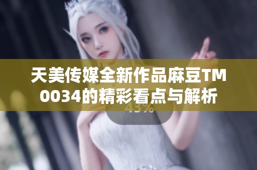 天美传媒全新作品麻豆TM0034的精彩看点与解析