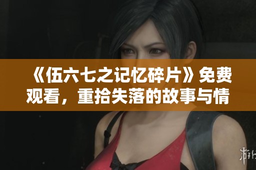 《伍六七之记忆碎片》免费观看，重拾失落的故事与情感