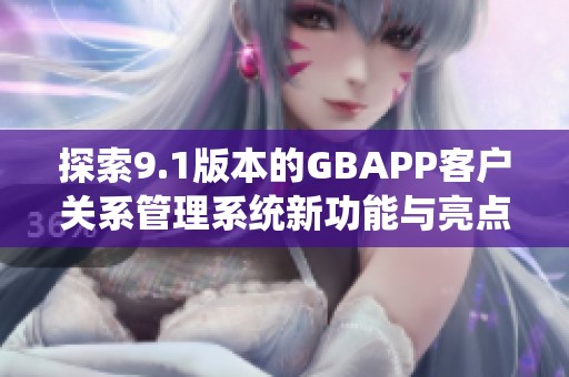 探索9.1版本的GBAPP客户关系管理系统新功能与亮点