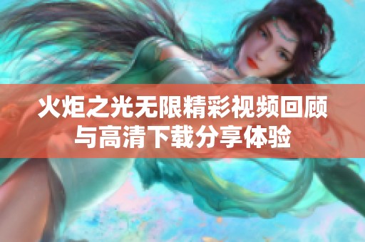 火炬之光无限精彩视频回顾与高清下载分享体验