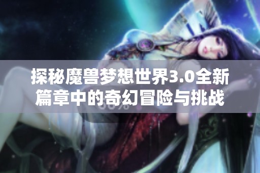 探秘魔兽梦想世界3.0全新篇章中的奇幻冒险与挑战