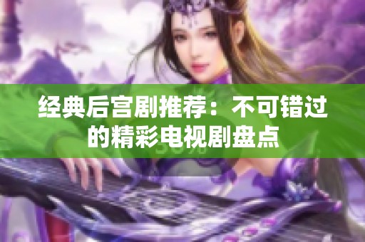 经典后宫剧推荐：不可错过的精彩电视剧盘点