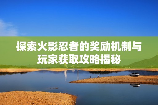 探索火影忍者的奖励机制与玩家获取攻略揭秘
