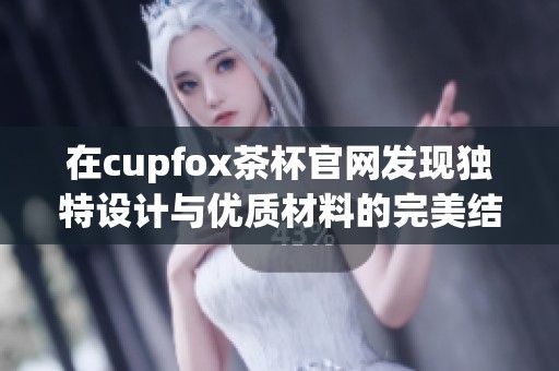 在cupfox茶杯官网发现独特设计与优质材料的完美结合