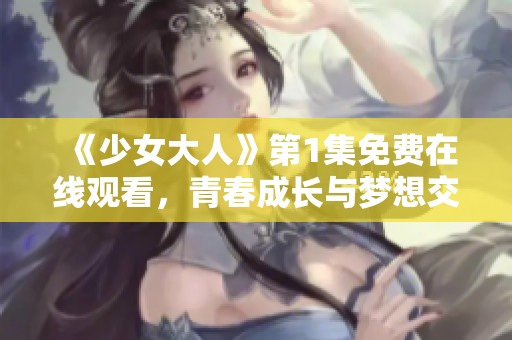 《少女大人》第1集免费在线观看，青春成长与梦想交织的故事