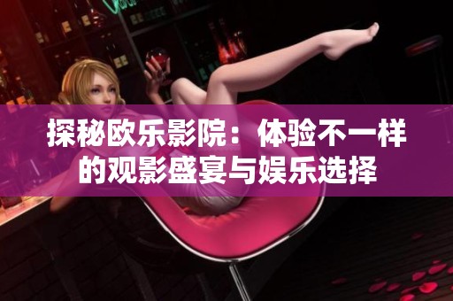 探秘欧乐影院：体验不一样的观影盛宴与娱乐选择