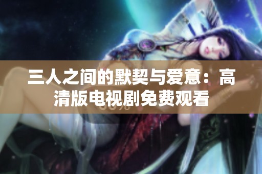 三人之间的默契与爱意：高清版电视剧免费观看