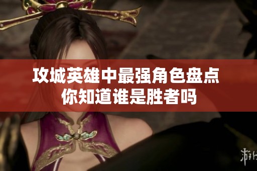 攻城英雄中最强角色盘点 你知道谁是胜者吗