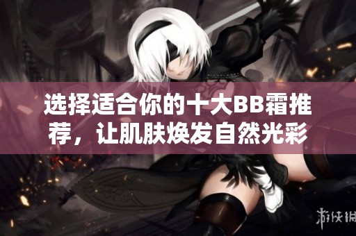 选择适合你的十大BB霜推荐，让肌肤焕发自然光彩