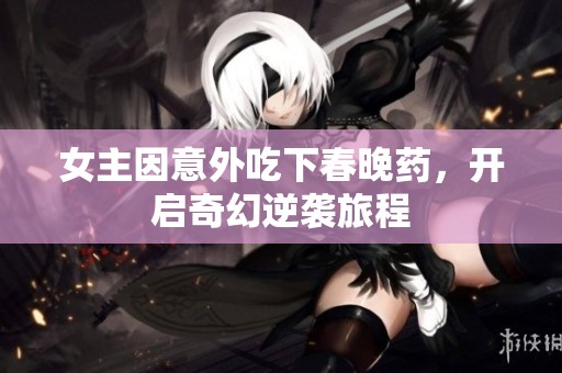 女主因意外吃下春晚药，开启奇幻逆袭旅程