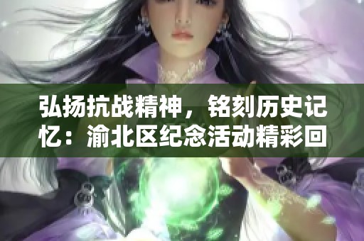 弘扬抗战精神，铭刻历史记忆：渝北区纪念活动精彩回顾