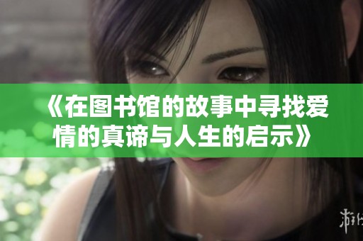 《在图书馆的故事中寻找爱情的真谛与人生的启示》