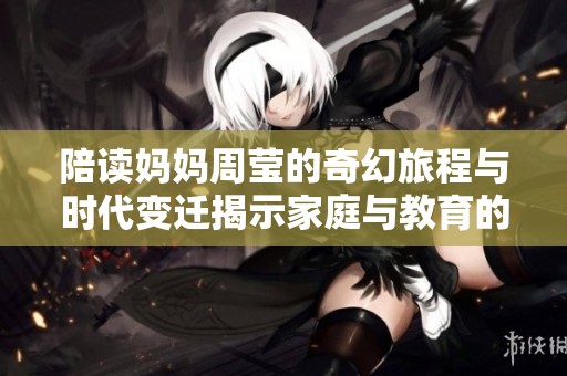 陪读妈妈周莹的奇幻旅程与时代变迁揭示家庭与教育的冲突
