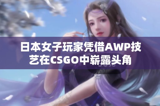 日本女子玩家凭借AWP技艺在CSGO中崭露头角