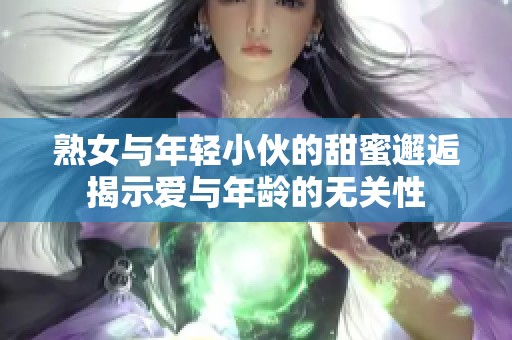 熟女与年轻小伙的甜蜜邂逅揭示爱与年龄的无关性