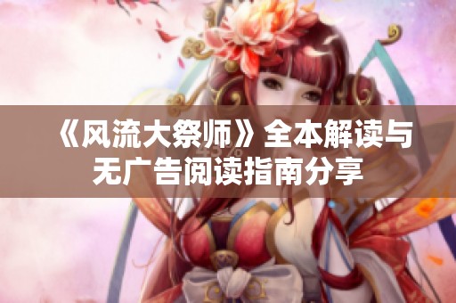 《风流大祭师》全本解读与无广告阅读指南分享