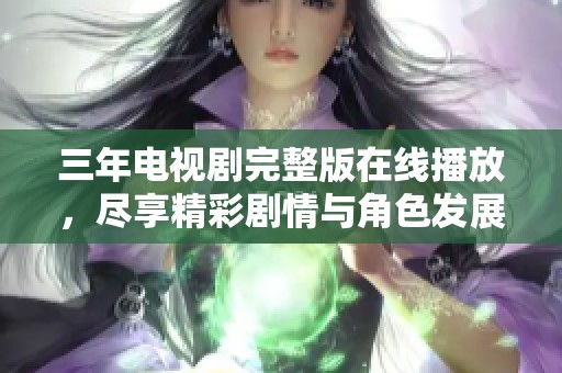 三年电视剧完整版在线播放，尽享精彩剧情与角色发展