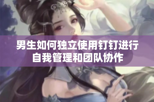 男生如何独立使用钉钉进行自我管理和团队协作