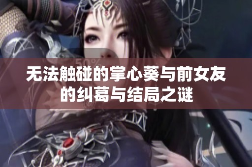 无法触碰的掌心葵与前女友的纠葛与结局之谜