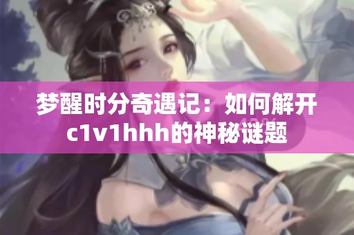 梦醒时分奇遇记：如何解开c1v1hhh的神秘谜题