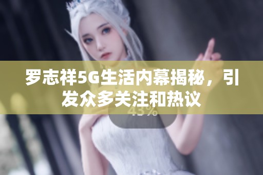 罗志祥5G生活内幕揭秘，引发众多关注和热议