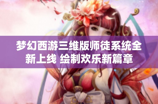 梦幻西游三维版师徒系统全新上线 绘制欢乐新篇章