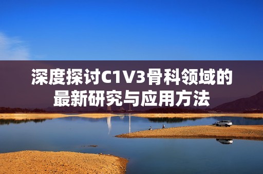 深度探讨C1V3骨科领域的最新研究与应用方法