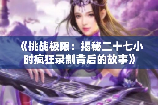 《挑战极限：揭秘二十七小时疯狂录制背后的故事》