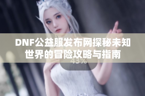 DNF公益服发布网探秘未知世界的冒险攻略与指南