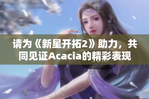 请为《新星开拓2》助力，共同见证Acacia的精彩表现！