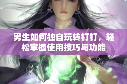 男生如何独自玩转钉钉，轻松掌握使用技巧与功能