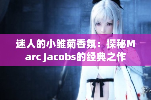 迷人的小雏菊香氛：探秘Marc Jacobs的经典之作