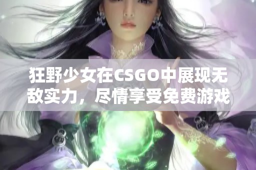 狂野少女在CSGO中展现无敌实力，尽情享受免费游戏乐趣