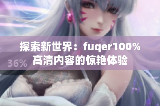 探索新世界：fuqer100%高清内容的惊艳体验