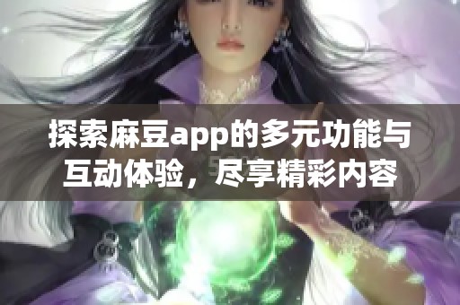 探索麻豆app的多元功能与互动体验，尽享精彩内容