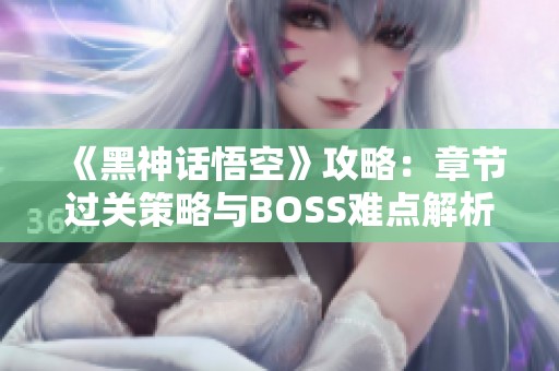 《黑神话悟空》攻略：章节过关策略与BOSS难点解析