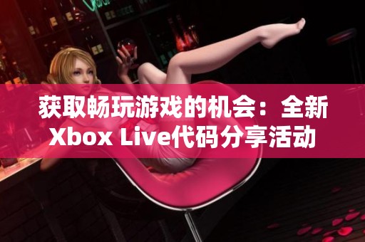 获取畅玩游戏的机会：全新Xbox Live代码分享活动