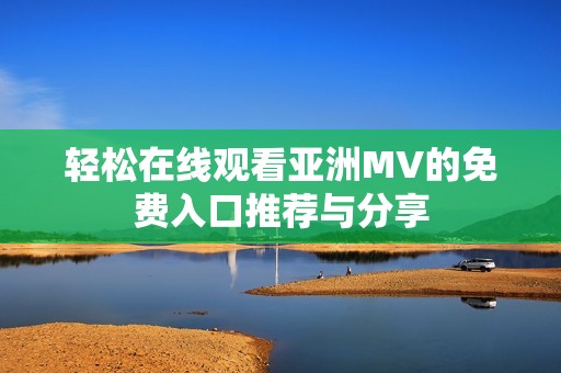 轻松在线观看亚洲MV的免费入口推荐与分享