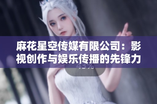 麻花星空传媒有限公司：影视创作与娱乐传播的先锋力量