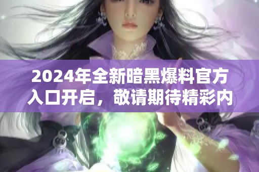 2024年全新暗黑爆料官方入口开启，敬请期待精彩内容