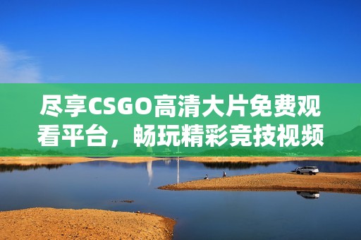 尽享CSGO高清大片免费观看平台，畅玩精彩竞技视频