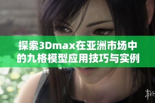 探索3Dmax在亚洲市场中的九格模型应用技巧与实例分析