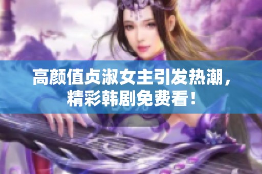 高颜值贞淑女主引发热潮，精彩韩剧免费看！