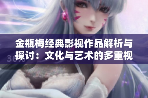 金瓶梅经典影视作品解析与探讨：文化与艺术的多重视角