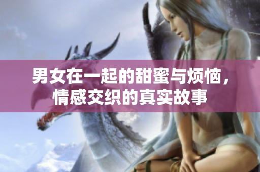 男女在一起的甜蜜与烦恼，情感交织的真实故事